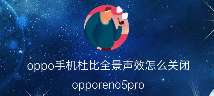 oppo手机杜比全景声效怎么关闭 opporeno5pro 摄像头无法使用？